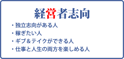 経営者志向：独立志向がある人、稼ぎたい人、ギブ＆テイクができる人、仕事と人生の両方を楽しめる人