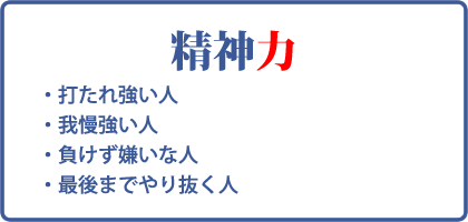 精神力：打たれ強い人、我慢強い人、負けず嫌いな人、最後までやり抜く人